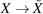 [X \rightarrow \tilde{X}]