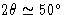 $2\theta \simeq 50^\circ$